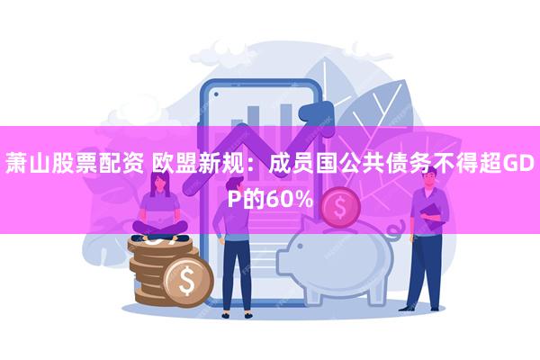 萧山股票配资 欧盟新规:成员国公共债务不得超GDP的60%