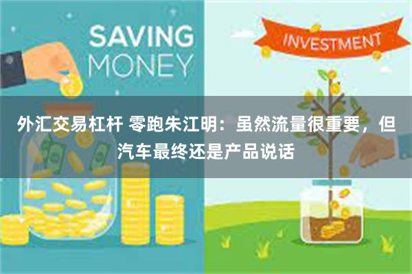 外汇交易杠杆 零跑朱江明:虽然流量很重要,但汽车最终还是产品说话