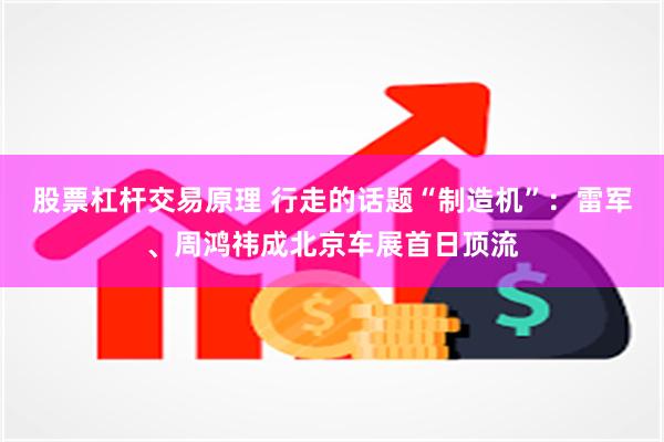 股票杠杆交易原理 行走的话题“制造机”:雷军、周鸿祎成北京车展首日顶流