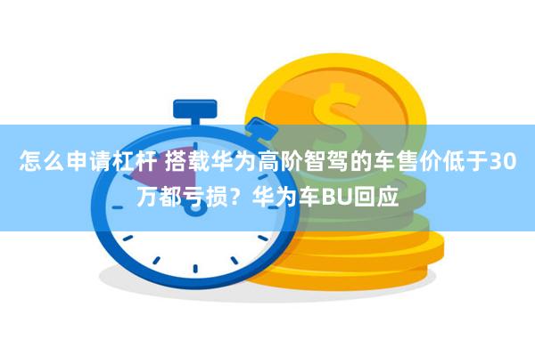 怎么申请杠杆 搭载华为高阶智驾的车售价低于30万都亏损?华为车BU回应