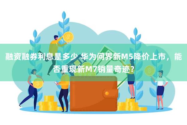 融资融券利息是多少 华为问界新M5降价上市，能否重现新M7销量奇迹？