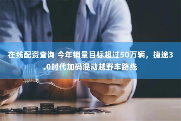 在线配资查询 今年销量目标超过50万辆,捷途3.0时代加码混动越野车路线