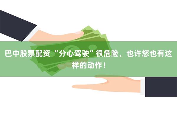 巴中股票配资 “分心驾驶”很危险,也许您也有这样的动作!