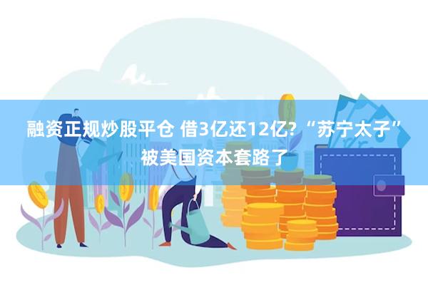 融资正规炒股平仓 借3亿还12亿? “苏宁太子”被美国资本套路了