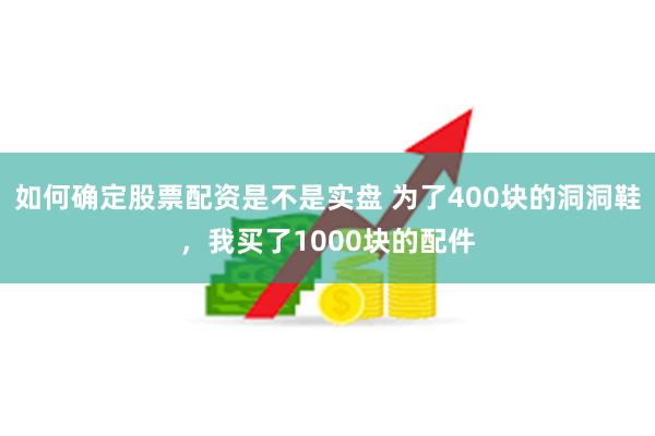 如何确定股票配资是不是实盘 为了400块的洞洞鞋,我买了1000块的配件
