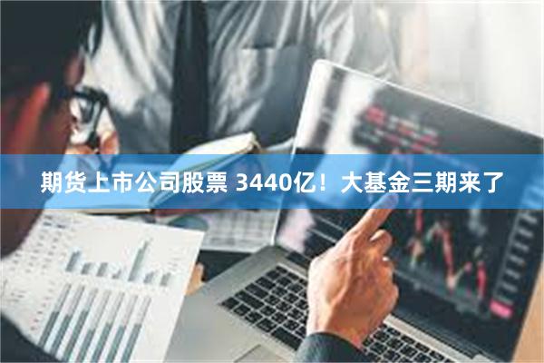 期货上市公司股票 3440亿!大基金三期来了
