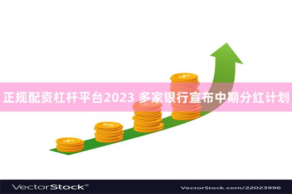 正规配资杠杆平台2023 多家银行宣布中期分红计划