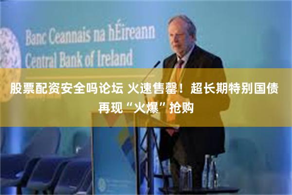 股票配资安全吗论坛 火速售罄!超长期特别国债 再现“火爆”抢购