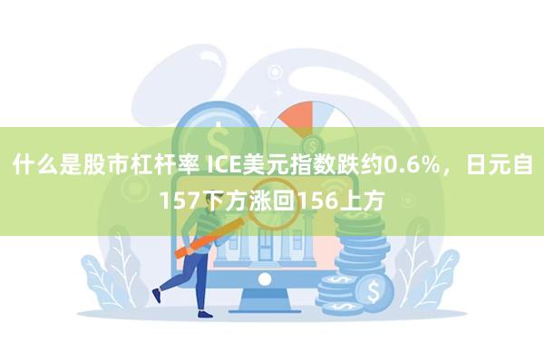 什么是股市杠杆率 ICE美元指数跌约0.6%,日元自157下方涨回156上方