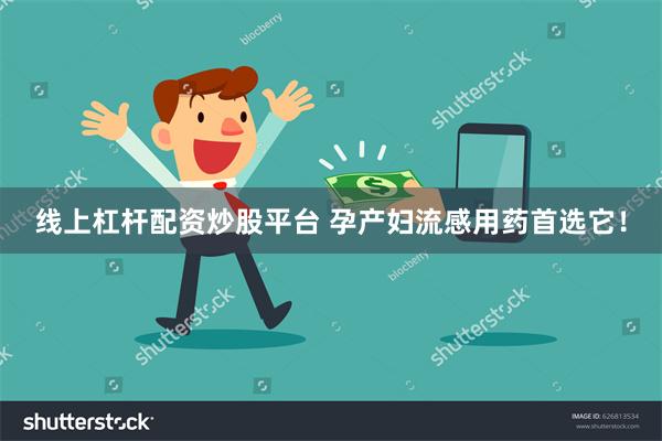 线上杠杆配资炒股平台 孕产妇流感用药首选它!
