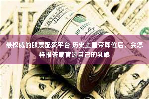 最权威的股票配资平台 历史上皇帝即位后,会怎样报答哺育过自己的乳娘