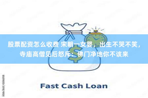 股票配资怎么收费 宋朝一女婴,出生不哭不笑,寺庙高僧见后怒斥:佛门净地你不该来
