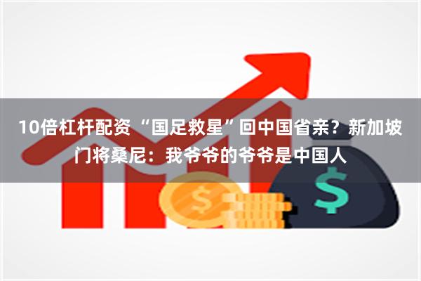 10倍杠杆配资 “国足救星”回中国省亲?新加坡门将桑尼:我爷爷的爷爷是中国人