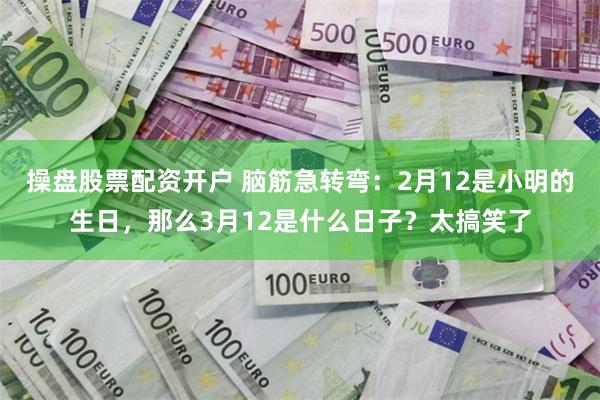 操盘股票配资开户 脑筋急转弯:2月12是小明的生日,那么3月12是什么日子?太搞笑了