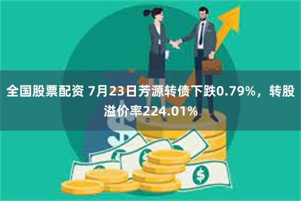 全国股票配资 7月23日芳源转债下跌0.79%,转股溢价率224.01%