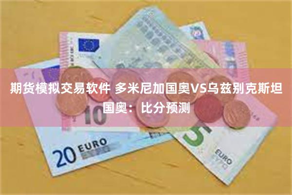 期货模拟交易软件 多米尼加国奥VS乌兹别克斯坦国奥:比分预测