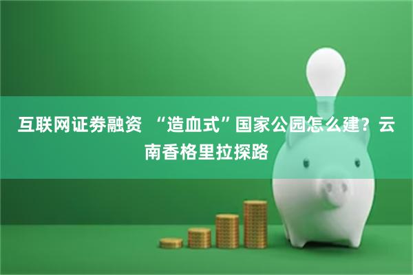 互联网证劵融资 “造血式”国家公园怎么建?云南香格里拉探路