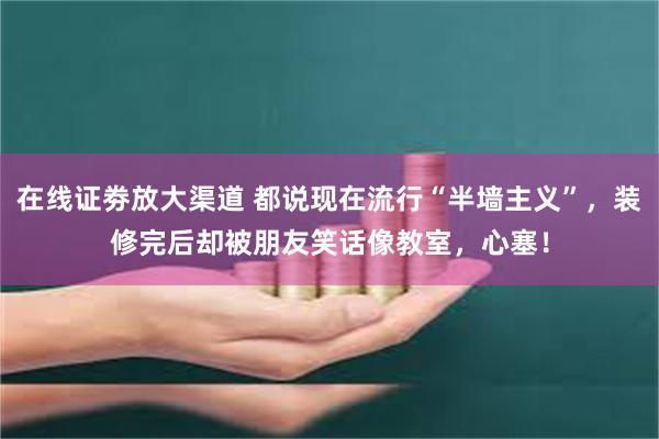 在线证劵放大渠道 都说现在流行“半墙主义”,装修完后却被朋友笑话像教室,心塞!