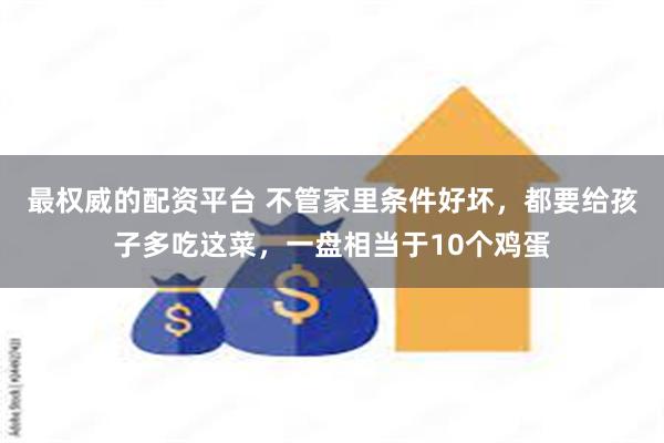 最权威的配资平台 不管家里条件好坏,都要给孩子多吃这菜,一盘相当于10个鸡蛋