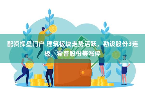 配资操盘门户 建筑板块走势活跃,勘设股份3连板,霍普股份等涨停