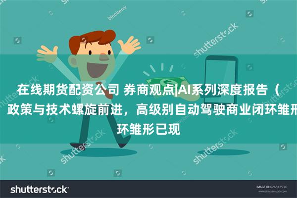 在线期货配资公司 券商观点|AI系列深度报告(三):政策与技术螺旋前进,高级别自动驾驶商业闭环雏形已现