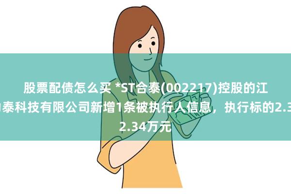 股票配债怎么买 *ST合泰(002217)控股的江西合力泰科技有限公司新增1条被执行人信息,执行标的2.34万元