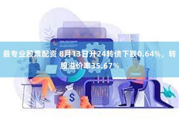 最专业股票配资 8月13日升24转债下跌0.64%,转股溢价率35.67%