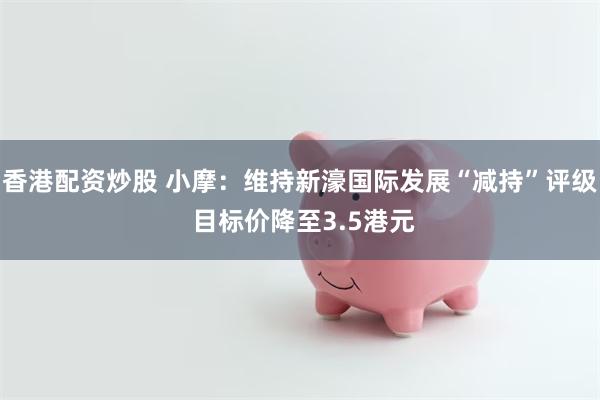香港配资炒股 小摩:维持新濠国际发展“减持”评级 目标价降至3.5港元