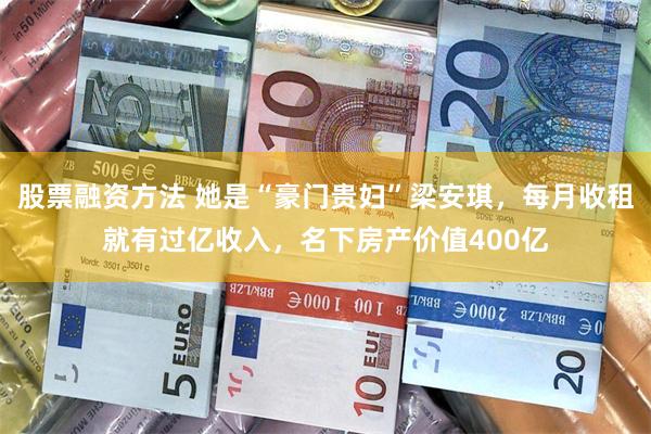 股票融资方法 她是“豪门贵妇”梁安琪,每月收租就有过亿收入,名下房产价值400亿
