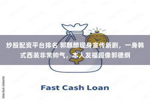 炒股配资平台排名 郭麒麟现身宣传新剧,一身韩式西装非常帅气,本人发福超像郭德纲