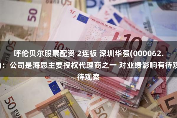 呼伦贝尔股票配资 2连板 深圳华强(000062.SZ):公司是海思主要授权代理商之一 对业绩影响有待观察