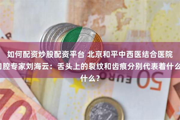 如何配资炒股配资平台 北京和平中西医结合医院口腔专家刘海云：舌头上的裂纹和齿痕分别代表着什么？