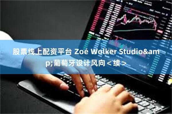 股票线上配资平台 Zoé Wolker Studio&葡萄牙设计风向＜续＞