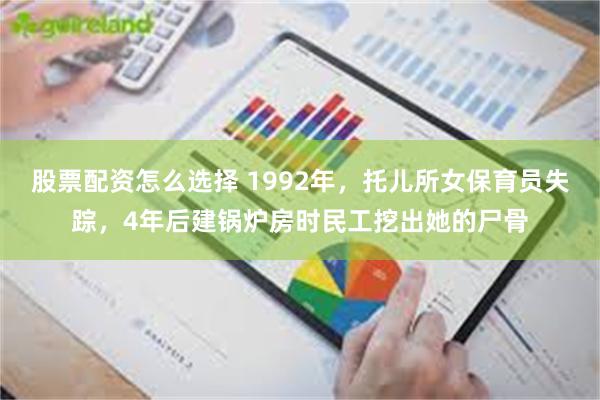 股票配资怎么选择 1992年,托儿所女保育员失踪,4年后建锅炉房时民工挖出她的尸骨