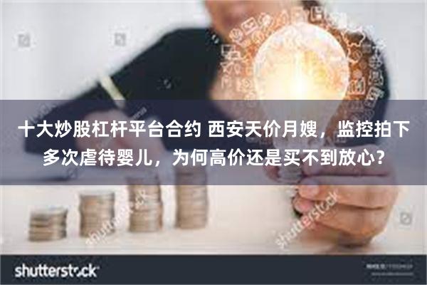 十大炒股杠杆平台合约 西安天价月嫂，监控拍下多次虐待婴儿，为何高价还是买不到放心？