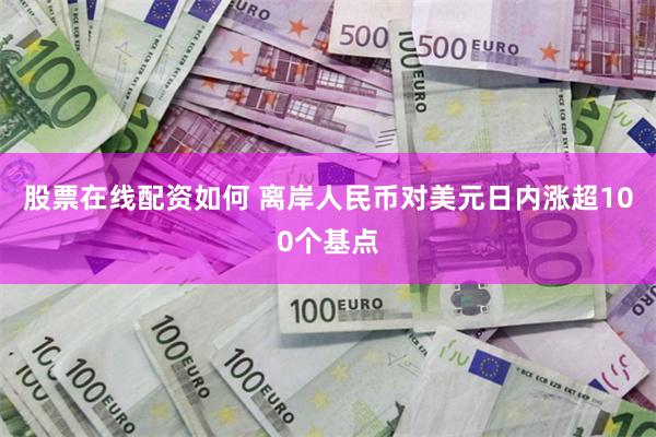 股票在线配资如何 离岸人民币对美元日内涨超100个基点