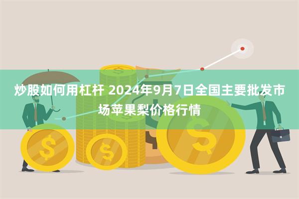 炒股如何用杠杆 2024年9月7日全国主要批发市场苹果梨价格行情