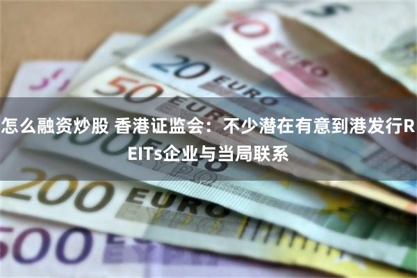 怎么融资炒股 香港证监会:不少潜在有意到港发行REITs企业与当局联系