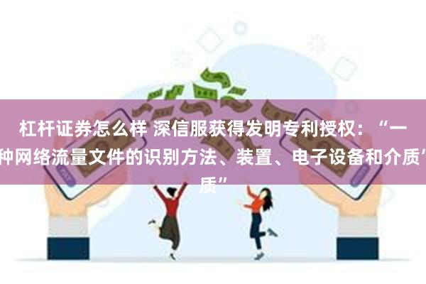 杠杆证券怎么样 深信服获得发明专利授权:“一种网络流量文件的识别方法、装置、电子设备和介质”