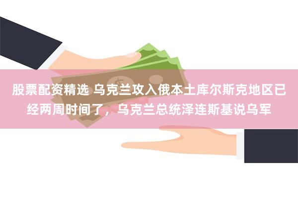 股票配资精选 乌克兰攻入俄本土库尔斯克地区已经两周时间了，乌克兰总统泽连斯基说乌军
