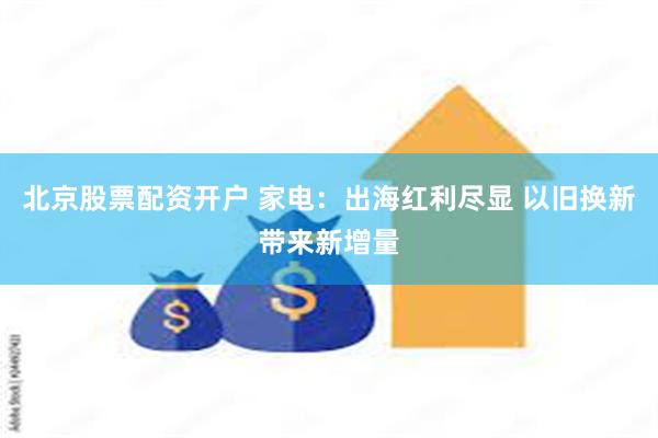 北京股票配资开户 家电:出海红利尽显 以旧换新带来新增量