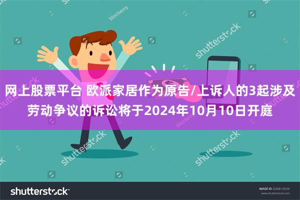 网上股票平台 欧派家居作为原告/上诉人的3起涉及劳动争议的诉讼将于2024年10月10日开庭