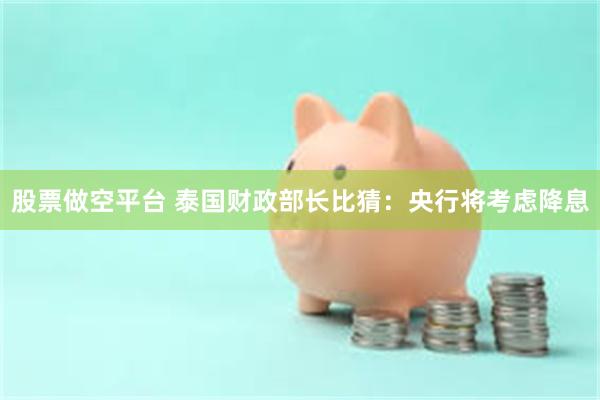 股票做空平台 泰国财政部长比猜：央行将考虑降息