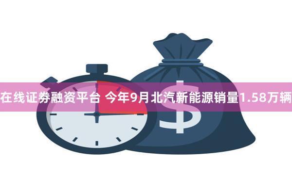 在线证劵融资平台 今年9月北汽新能源销量1.58万辆