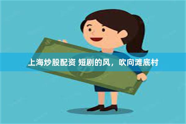 上海炒股配资 短剧的风，吹向滩底村