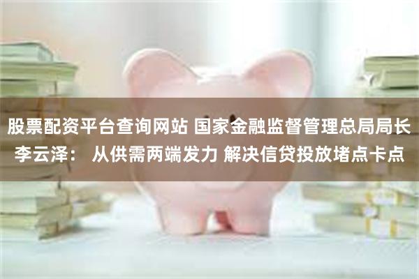 股票配资平台查询网站 国家金融监督管理总局局长李云泽: 从供需两端发力 解决信贷投放堵点卡点