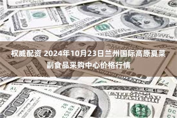 权威配资 2024年10月23日兰州国际高原夏菜副食品采购中心价格行情
