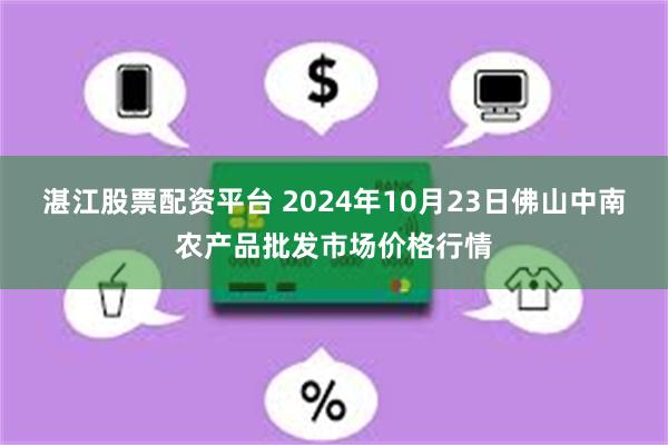 湛江股票配资平台 2024年10月23日佛山中南农产品批发市场价格行情