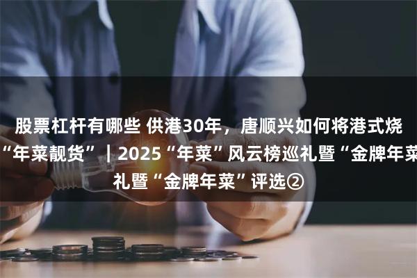 股票杠杆有哪些 供港30年，唐顺兴如何将港式烧腊打造成“年菜靓货”｜2025“年菜”风云榜巡礼暨“金牌年菜”评选②