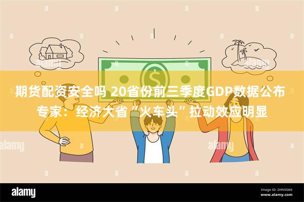 期货配资安全吗 20省份前三季度GDP数据公布 专家：经济大省“火车头”拉动效应明显